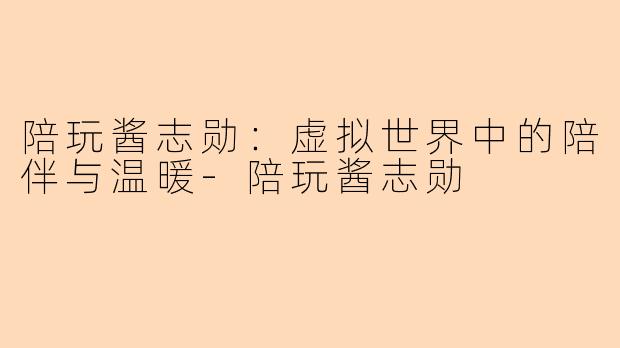 陪玩酱志勋：虚拟世界中的陪伴与温暖-陪玩酱志勋