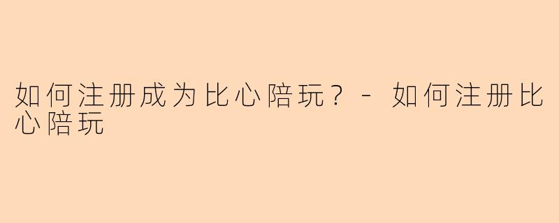 如何注册成为比心陪玩？-如何注册比心陪玩