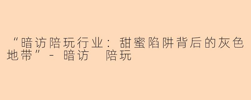 “暗访陪玩行业：甜蜜陷阱背后的灰色地带”-暗访 陪玩