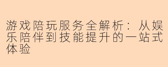 游戏陪玩服务全解析：从娱乐陪伴到技能提升的一站式体验