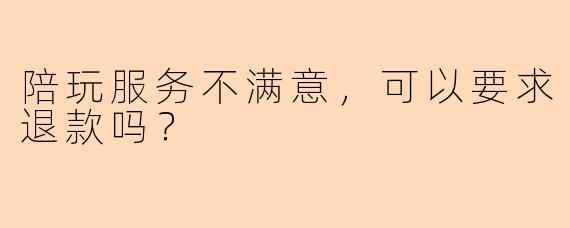 陪玩服务不满意，可以要求退款吗？