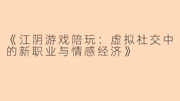《江阴游戏陪玩：虚拟社交中的新职业与情感经济》