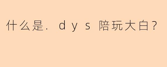 什么是.dys陪玩大白？