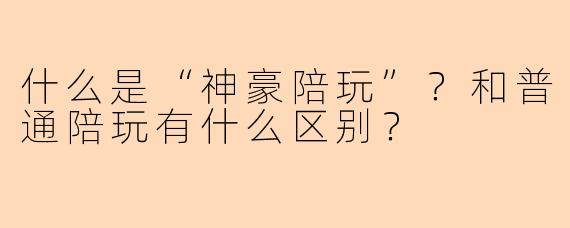 什么是“神豪陪玩”？和普通陪玩有什么区别？