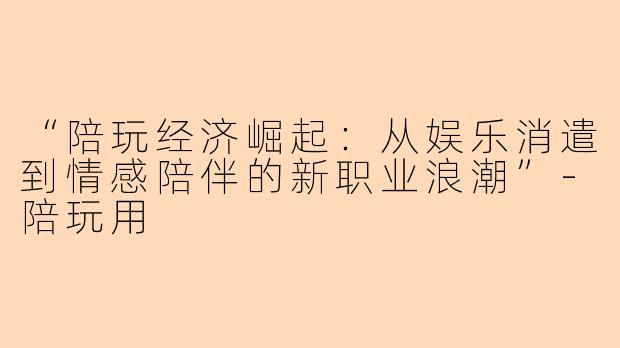 “陪玩经济崛起：从娱乐消遣到情感陪伴的新职业浪潮”-陪玩用