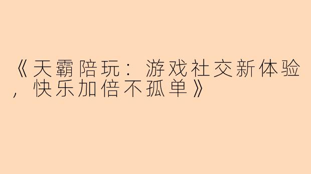 《天霸陪玩：游戏社交新体验，快乐加倍不孤单》