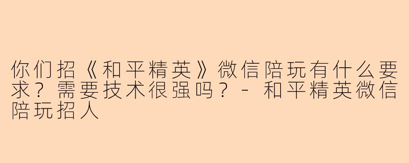 你们招《和平精英》微信陪玩有什么要求？需要技术很强吗？-和平精英微信陪玩招人