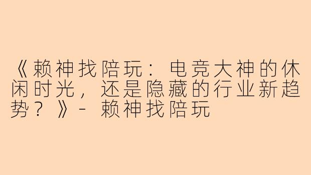 《赖神找陪玩：电竞大神的休闲时光，还是隐藏的行业新趋势？》-赖神找陪玩