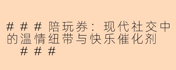 ###陪玩券：现代社交中的温情纽带与快乐催化剂

###