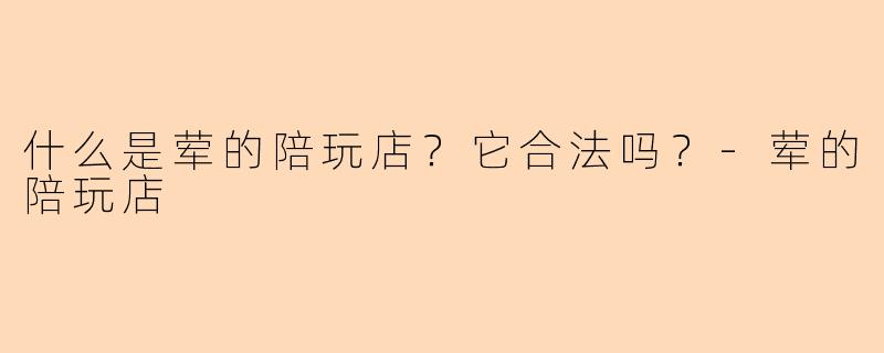 什么是荤的陪玩店？它合法吗？-荤的陪玩店