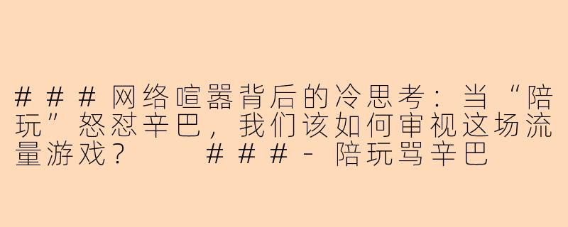 ###网络喧嚣背后的冷思考：当“陪玩”怒怼辛巴，我们该如何审视这场流量游戏？

###-陪玩骂辛巴