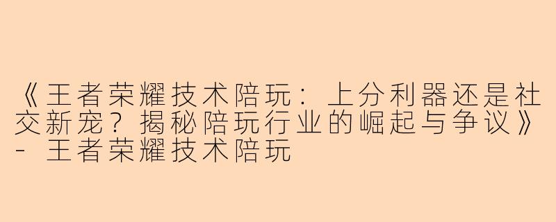 《王者荣耀技术陪玩：上分利器还是社交新宠？揭秘陪玩行业的崛起与争议》-王者荣耀技术陪玩