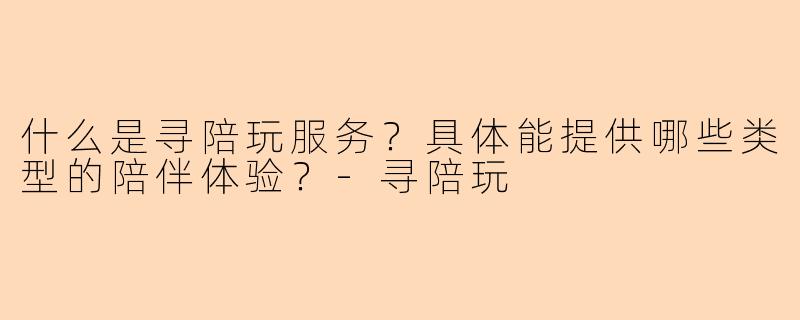什么是寻陪玩服务？具体能提供哪些类型的陪伴体验？-寻陪玩