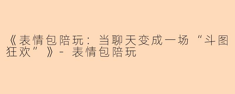 《表情包陪玩：当聊天变成一场“斗图狂欢”》-表情包陪玩