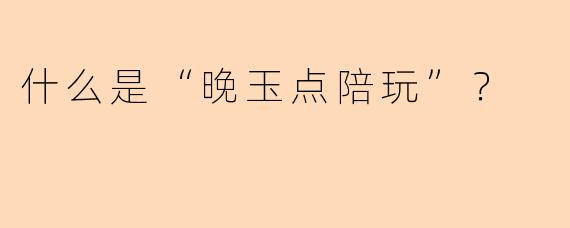 什么是“晚玉点陪玩”？