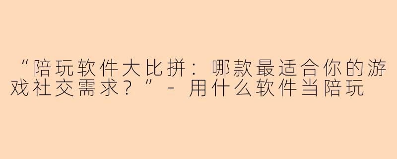 “陪玩软件大比拼：哪款最适合你的游戏社交需求？”-用什么软件当陪玩