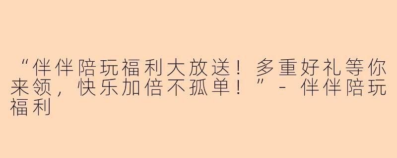 “伴伴陪玩福利大放送！多重好礼等你来领，快乐加倍不孤单！”-伴伴陪玩福利