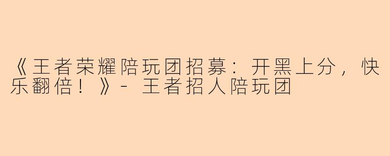 《王者荣耀陪玩团招募：开黑上分，快乐翻倍！》-王者招人陪玩团