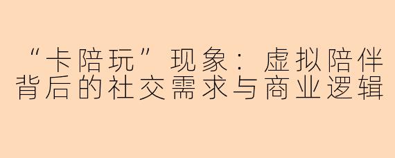 “卡陪玩”现象：虚拟陪伴背后的社交需求与商业逻辑