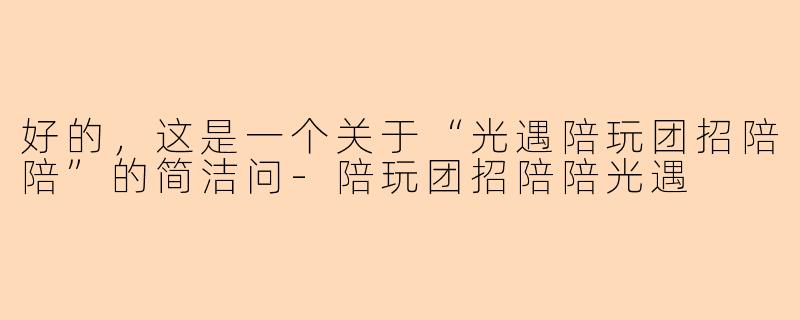 好的，这是一个关于“光遇陪玩团招陪陪”的简洁问-陪玩团招陪陪光遇