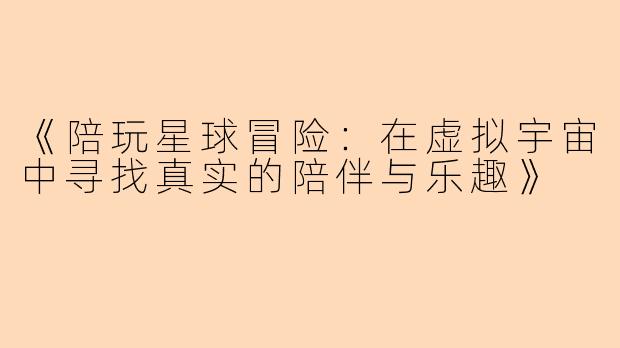 《陪玩星球冒险：在虚拟宇宙中寻找真实的陪伴与乐趣》