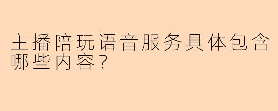 主播陪玩语音服务具体包含哪些内容？