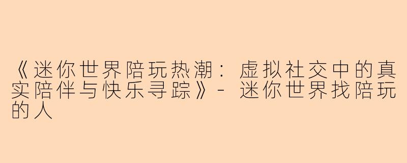 《迷你世界陪玩热潮：虚拟社交中的真实陪伴与快乐寻踪》-迷你世界找陪玩的人