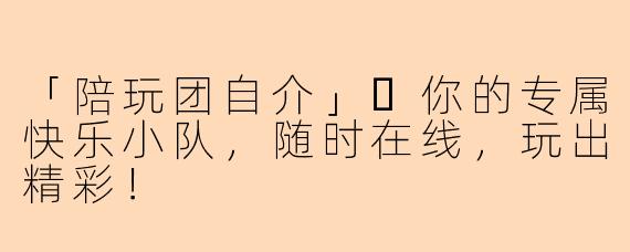 「陪玩团自介」✨你的专属快乐小队，随时在线，玩出精彩！