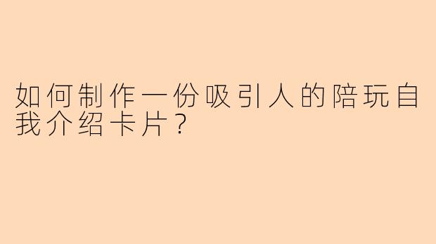 如何制作一份吸引人的陪玩自我介绍卡片？