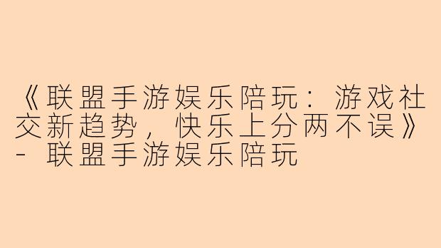 《联盟手游娱乐陪玩：游戏社交新趋势，快乐上分两不误》-联盟手游娱乐陪玩