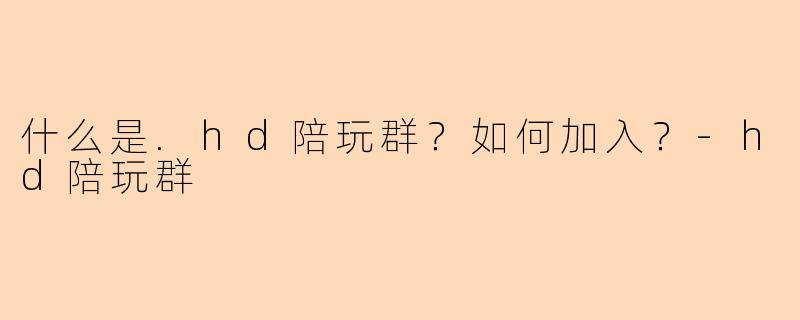 什么是.hd陪玩群？如何加入？-hd陪玩群