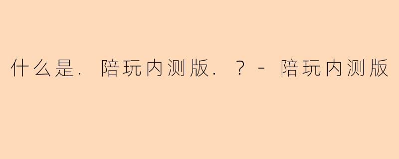 什么是.陪玩内测版.？-陪玩内测版
