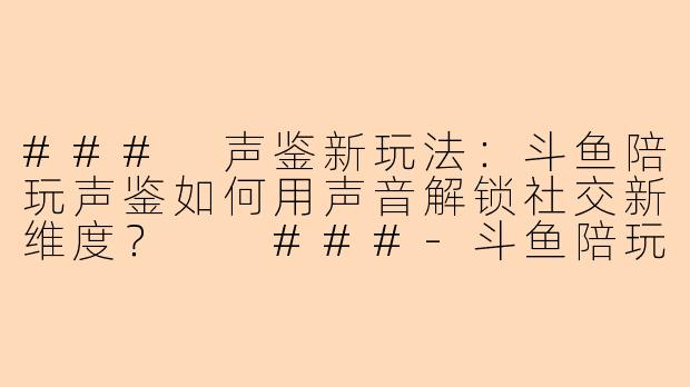 ###
声鉴新玩法：斗鱼陪玩声鉴如何用声音解锁社交新维度？

###-斗鱼陪玩声鉴
