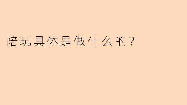 陪玩具体是做什么的？