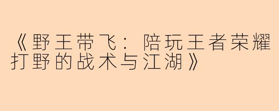 《野王带飞：陪玩王者荣耀打野的战术与江湖》