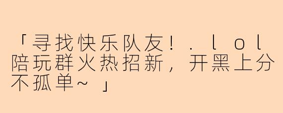 「寻找快乐队友！.lol陪玩群火热招新，开黑上分不孤单~」