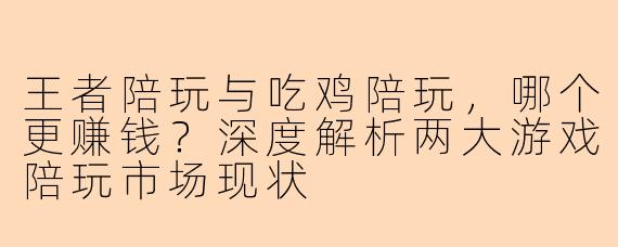 王者陪玩与吃鸡陪玩，哪个更赚钱？深度解析两大游戏陪玩市场现状