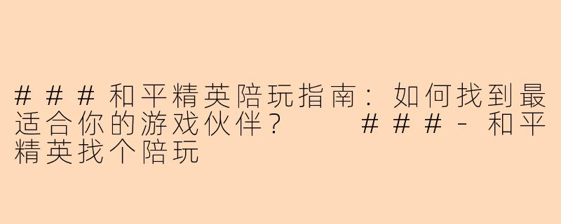 ###和平精英陪玩指南：如何找到最适合你的游戏伙伴？

###-和平精英找个陪玩