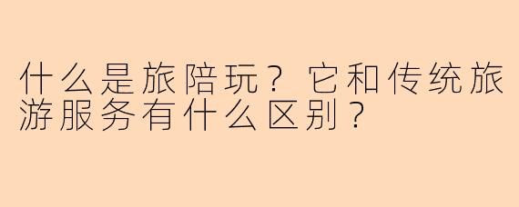 什么是旅陪玩？它和传统旅游服务有什么区别？