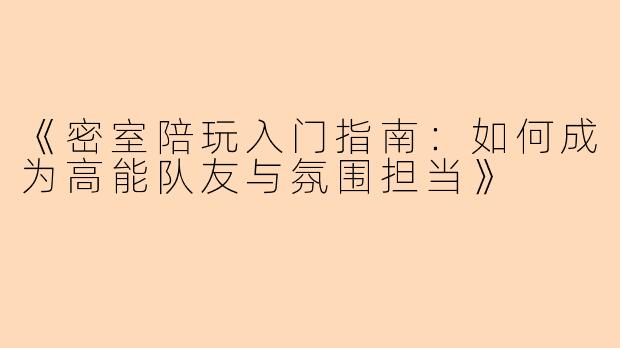 《密室陪玩入门指南：如何成为高能队友与氛围担当》