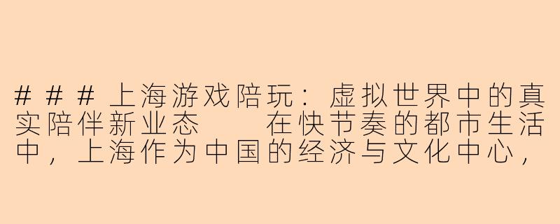###上海游戏陪玩：虚拟世界中的真实陪伴新业态

在快节奏的都市生活中，上海作为中国的经济与文化中心，不断孕育着新兴的行业形态。近年来，“游戏陪玩”这一新兴职业悄然崛起，成为连接虚拟游戏世界与现实社交需求的重要桥梁。上海的游戏陪玩产业不仅反映了年轻一代消费观念的转变，更展现了数字经济时代下灵活就业的创新模式。

####
“电竞之都的新兴陪伴：上海游戏陪玩行业如何重塑社交与娱乐”

####-上海 游戏陪玩