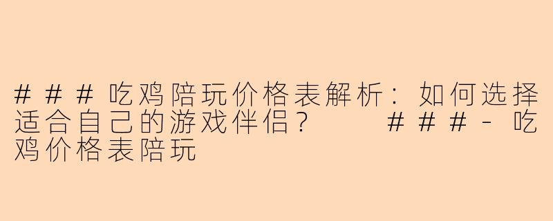 ###吃鸡陪玩价格表解析：如何选择适合自己的游戏伴侣？

###-吃鸡价格表陪玩