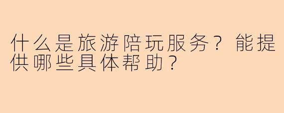 什么是旅游陪玩服务？能提供哪些具体帮助？