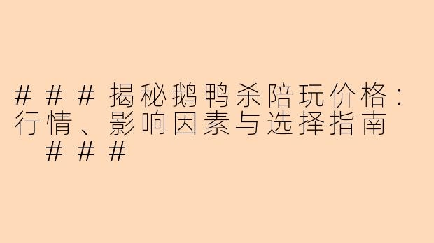 ###揭秘鹅鸭杀陪玩价格：行情、影响因素与选择指南

###