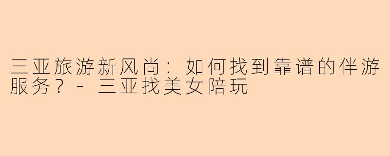 三亚旅游新风尚:如何找到靠谱的伴游服务?