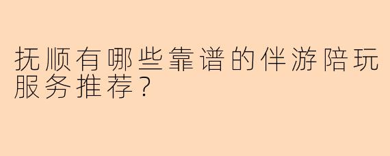 抚顺有哪些靠谱的伴游陪玩服务推荐？
