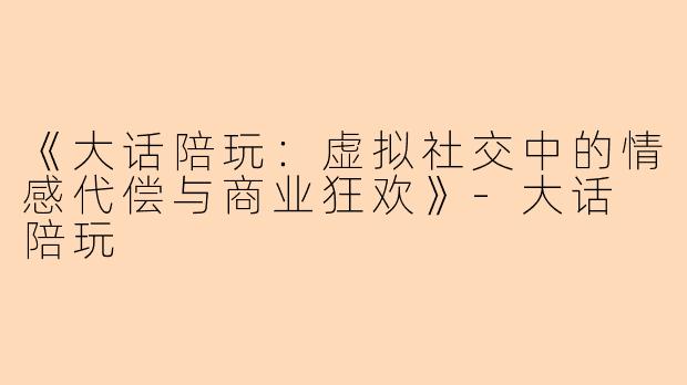《大话陪玩：虚拟社交中的情感代偿与商业狂欢》-大话 陪玩