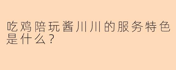 吃鸡陪玩酱川川的服务特色是什么？