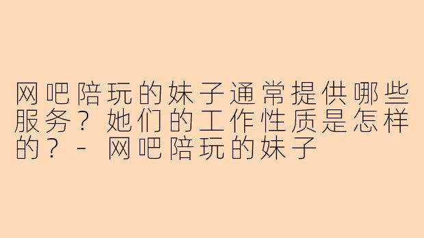 网吧陪玩的妹子通常提供哪些服务？她们的工作性质是怎样的？-网吧陪玩的妹子