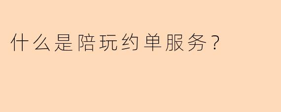 什么是陪玩约单服务？